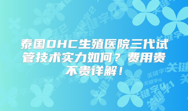 泰国DHC生殖医院三代试管技术实力如何？费用贵不贵详解！