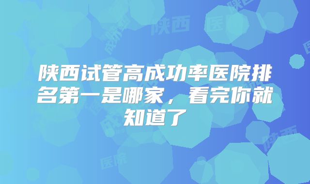 陕西试管高成功率医院排名第一是哪家，看完你就知道了