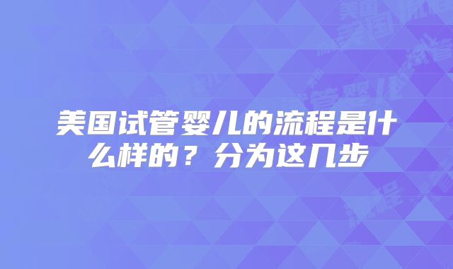 美国试管婴儿的流程是什么样的？分为这几步