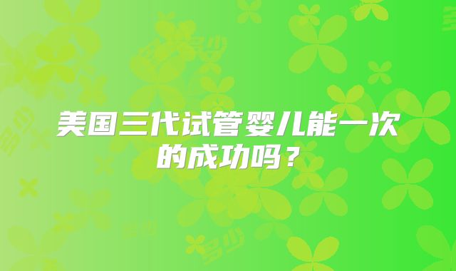 美国三代试管婴儿能一次的成功吗?