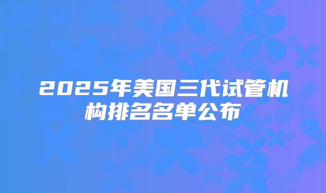2025年美国三代试管机构排名名单公布