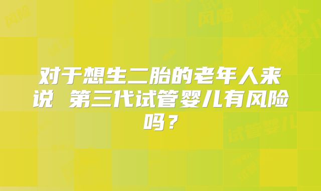 对于想生二胎的老年人来说 第三代试管婴儿有风险吗？