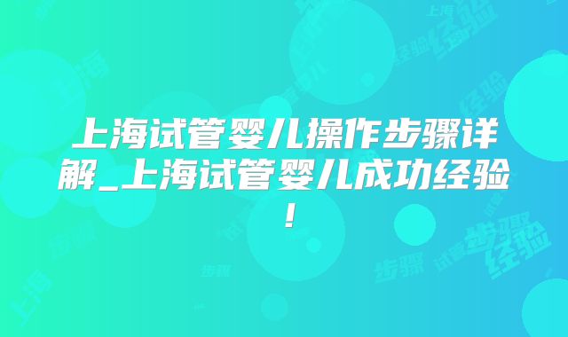 上海试管婴儿操作步骤详解_上海试管婴儿成功经验!