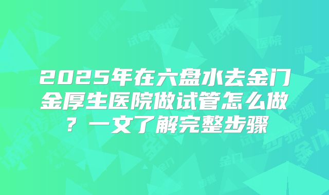 2025年在六盘水去金门金厚生医院做试管怎么做？一文了解完整步骤