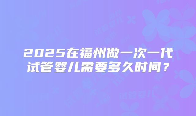2025在福州做一次一代试管婴儿需要多久时间？
