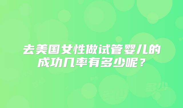 去美国女性做试管婴儿的成功几率有多少呢？