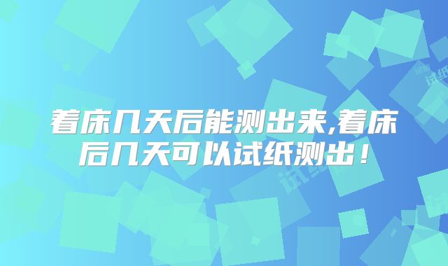 着床几天后能测出来,着床后几天可以试纸测出！