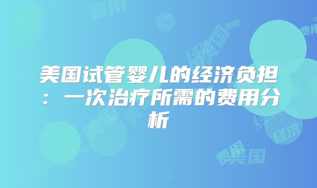 美国试管婴儿的经济负担：一次治疗所需的费用分析
