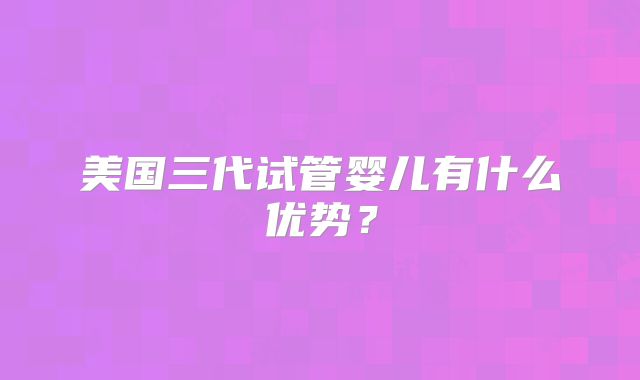 美国三代试管婴儿有什么优势？