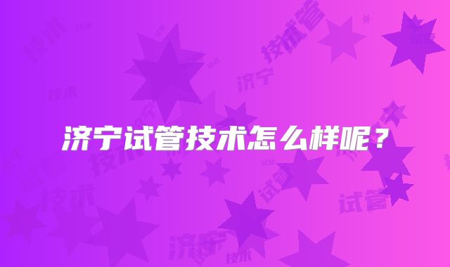 济宁试管技术怎么样呢？