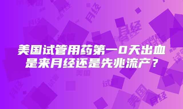 美国试管用药第一0天出血是来月经还是先兆流产?