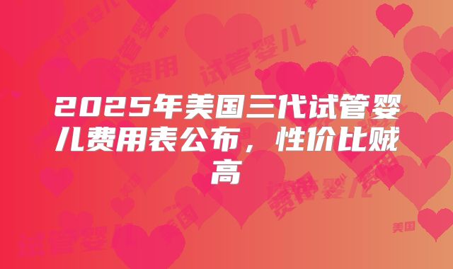 2025年美国三代试管婴儿费用表公布，性价比贼高