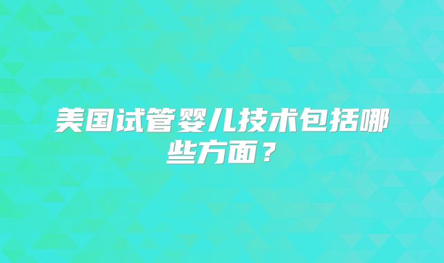 美国试管婴儿技术包括哪些方面？