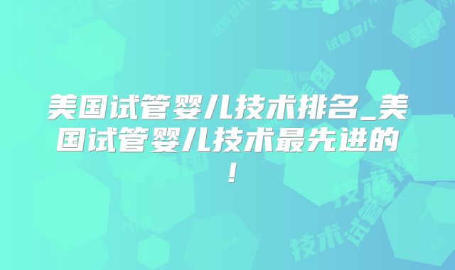 美国试管婴儿技术排名_美国试管婴儿技术最先进的！