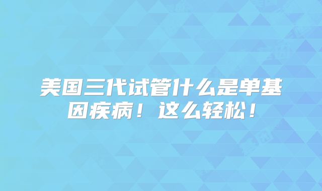 美国三代试管什么是单基因疾病！这么轻松！