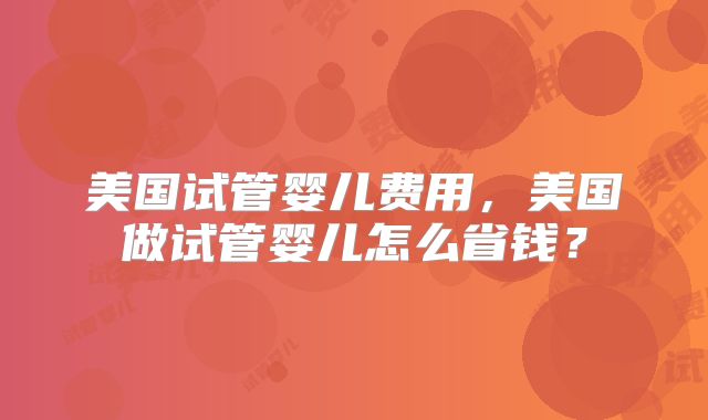 美国试管婴儿费用,美国做试管婴儿怎么省钱?