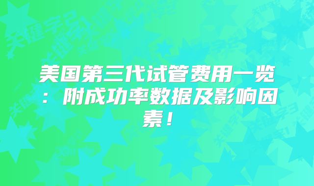 美国第三代试管费用一览：附成功率数据及影响因素！