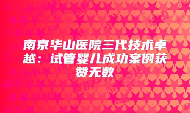 南京华山医院三代技术卓越：试管婴儿成功案例获赞无数