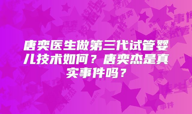 唐奕医生做第三代试管婴儿技术如何？唐奕杰是真实事件吗？