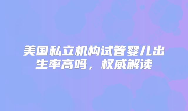 美国私立机构试管婴儿出生率高吗，权威解读
