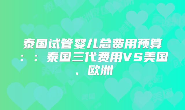 泰国试管婴儿总费用预算：：泰国三代费用VS美国、欧洲