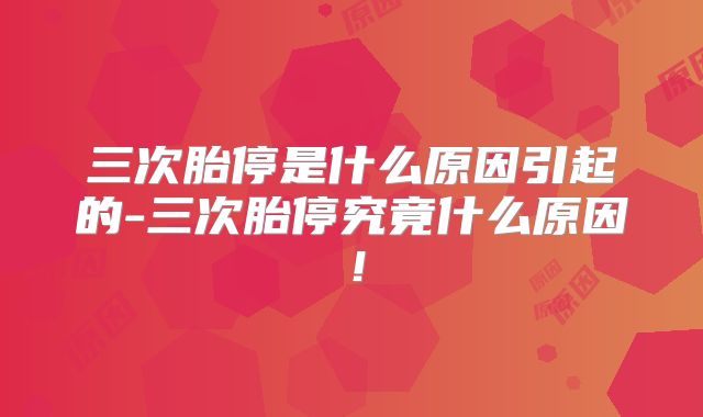 三次胎停是什么原因引起的-三次胎停究竟什么原因！