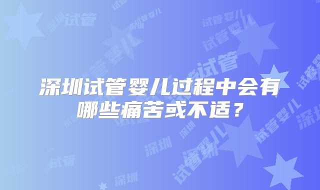 深圳试管婴儿过程中会有哪些痛苦或不适?
