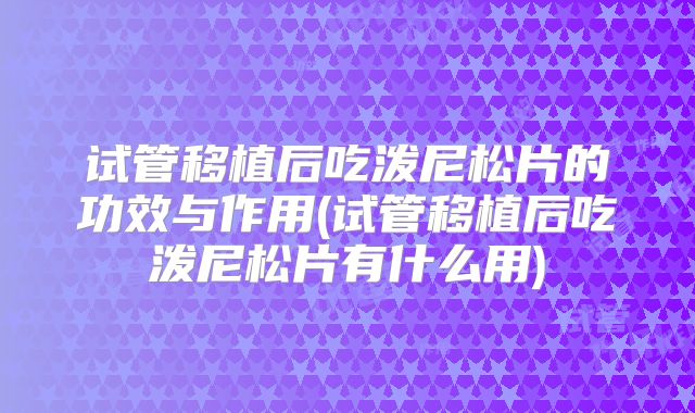 试管移植后吃泼尼松片的功效与作用(试管移植后吃泼尼松片有什么用)
