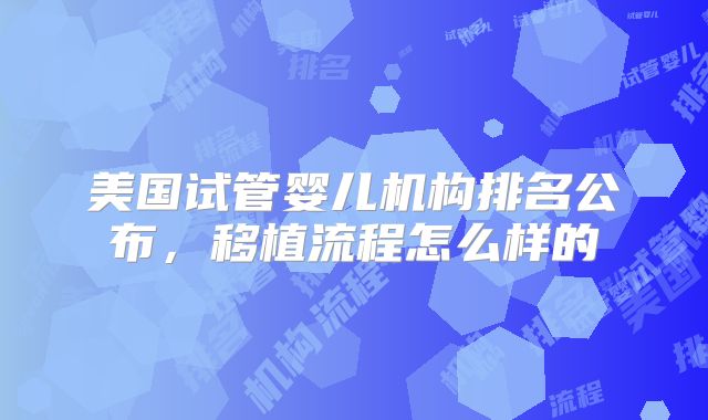 美国试管婴儿机构排名公布，移植流程怎么样的