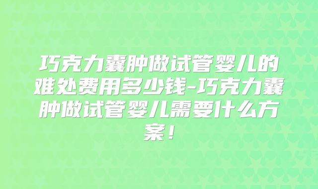 巧克力囊肿做试管婴儿的难处费用多少钱-巧克力囊肿做试管婴儿需要什么方案!