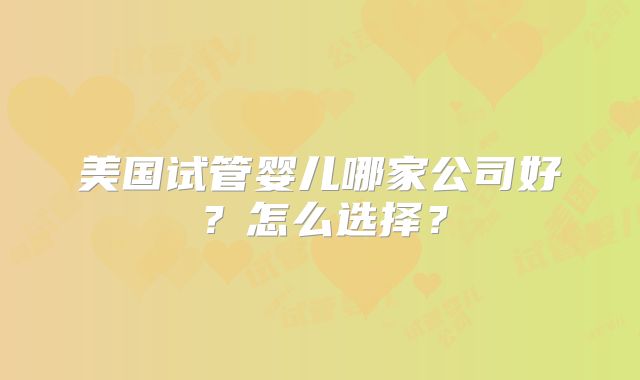 美国试管婴儿哪家公司好？怎么选择？