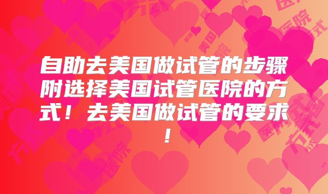 自助去美国做试管的步骤附选择美国试管医院的方式！去美国做试管的要求！