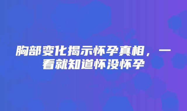 胸部变化揭示怀孕真相，一看就知道怀没怀孕