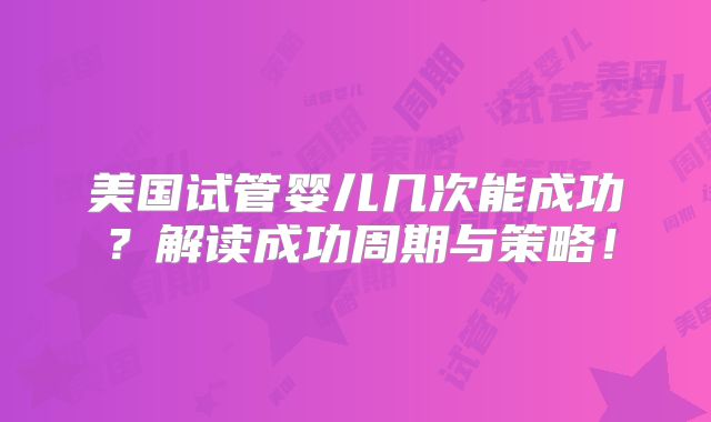 美国试管婴儿几次能成功?解读成功周期与策略!