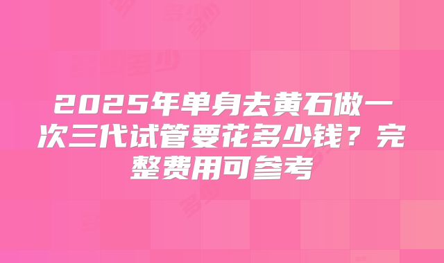 2025年单身去黄石做一次三代试管要花多少钱？完整费用可参考