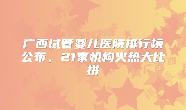 广西试管婴儿医院排行榜公布，21家机构火热大比拼