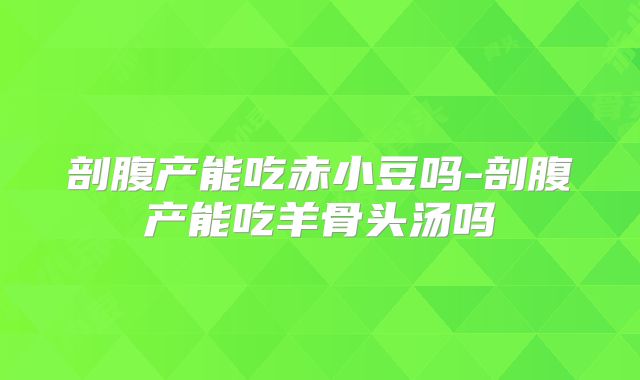 剖腹产能吃赤小豆吗-剖腹产能吃羊骨头汤吗