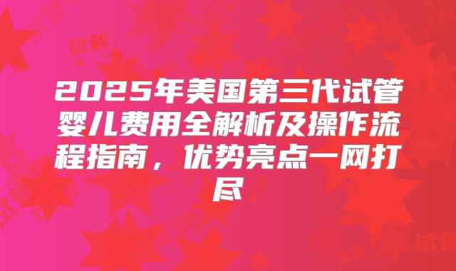 2025年美国第三代试管婴儿费用全解析及操作流程指南，优势亮点一网打尽