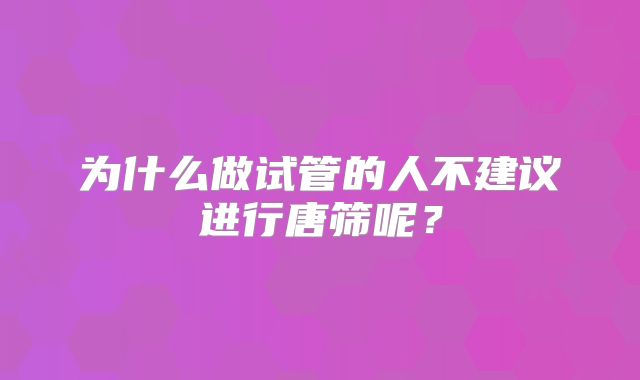 为什么做试管的人不建议进行唐筛呢？