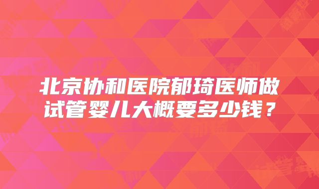 北京协和医院郁琦医师做试管婴儿大概要多少钱？