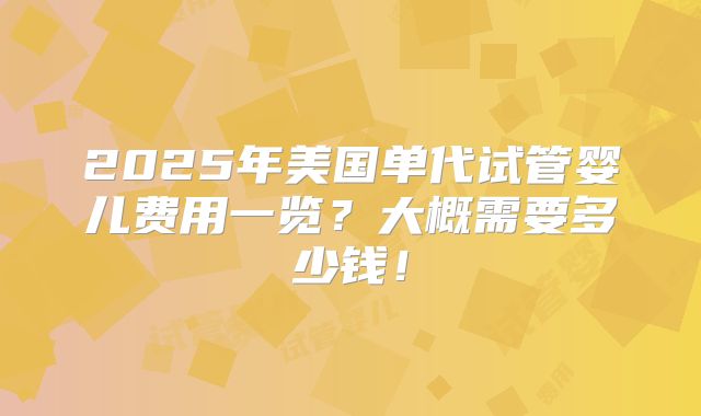 2025年美国单代试管婴儿费用一览？大概需要多少钱！