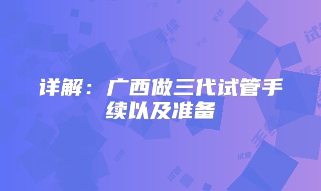 详解：广西做三代试管手续以及准备