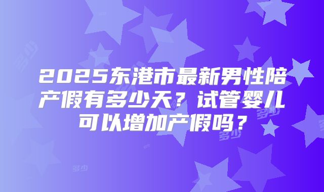 2025东港市最新男性陪产假有多少天？试管婴儿可以增加产假吗？