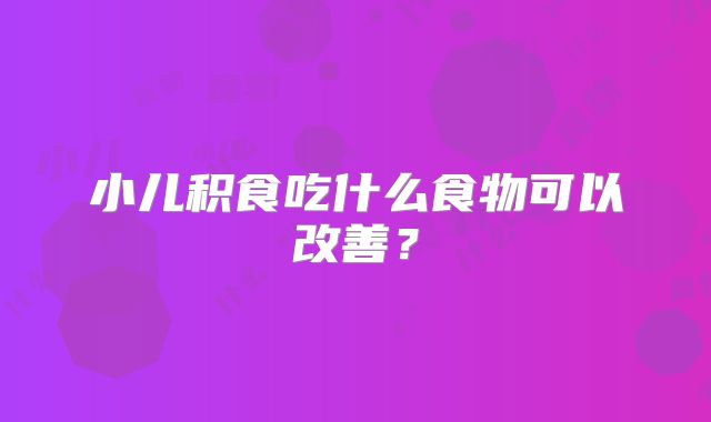 小儿积食吃什么食物可以改善?