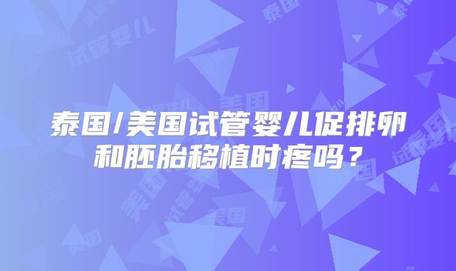 泰国/美国试管婴儿促排卵和胚胎移植时疼吗？