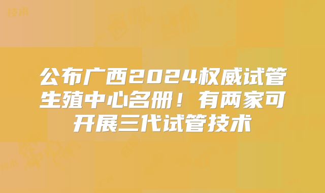 公布广西2024权威试管生殖中心名册！有两家可开展三代试管技术