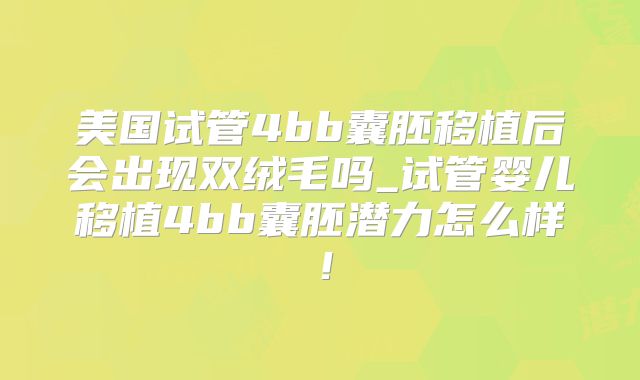 美国试管4bb囊胚移植后会出现双绒毛吗_试管婴儿移植4bb囊胚潜力怎么样!