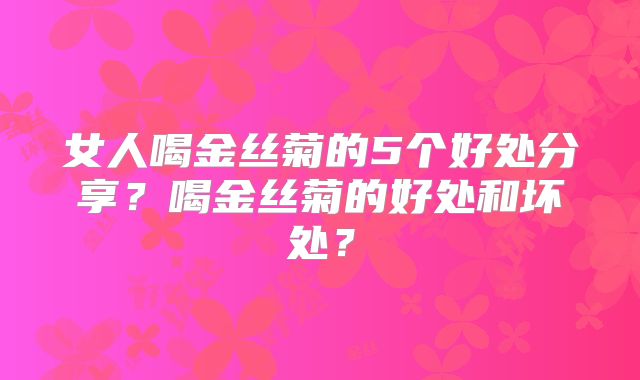 女人喝金丝菊的5个好处分享？喝金丝菊的好处和坏处？