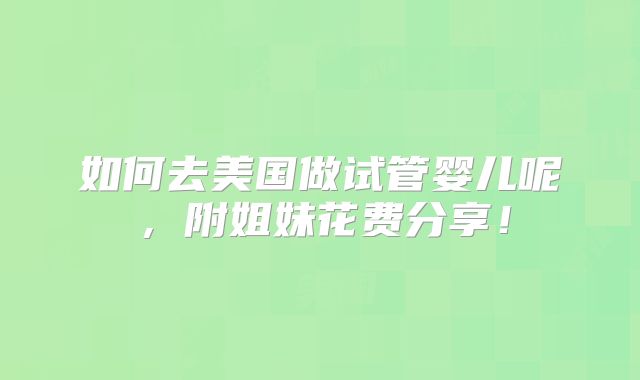 如何去美国做试管婴儿呢，附姐妹花费分享！