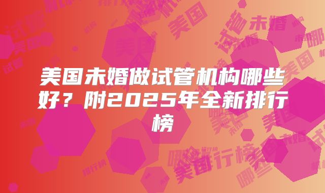 美国未婚做试管机构哪些好？附2025年全新排行榜